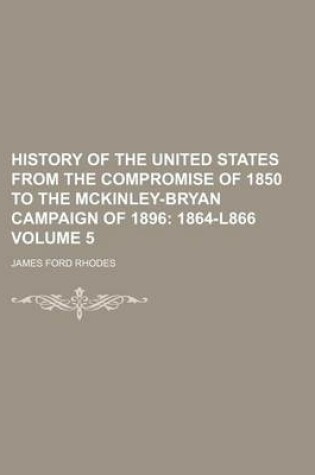 Cover of History of the United States from the Compromise of 1850 to the McKinley-Bryan Campaign of 1896 Volume 5