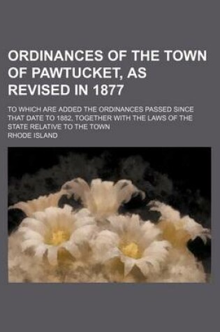 Cover of Ordinances of the Town of Pawtucket, as Revised in 1877; To Which Are Added the Ordinances Passed Since That Date to 1882, Together with the Laws of the State Relative to the Town