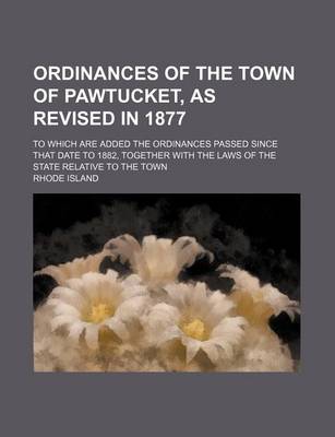 Book cover for Ordinances of the Town of Pawtucket, as Revised in 1877; To Which Are Added the Ordinances Passed Since That Date to 1882, Together with the Laws of the State Relative to the Town