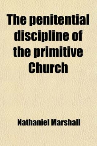 Cover of The Penitential Discipline of the Primitive Church; Together with Its Declension to Its Present State. by a Presbyter of the Church of England [N. Marshall]. by N. Marshall. Together with Its Declension to Its Present State. by a Presbyter of the Church of Eng