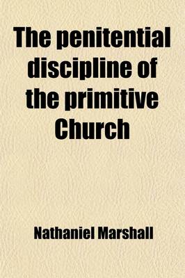 Book cover for The Penitential Discipline of the Primitive Church; Together with Its Declension to Its Present State. by a Presbyter of the Church of England [N. Marshall]. by N. Marshall. Together with Its Declension to Its Present State. by a Presbyter of the Church of Eng