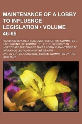 Cover of Maintenance of a Lobby to Influence Legislation (Volume 46-65); Hearings Before a Subcommittee of the Committee Instructing the Committee on the Judic