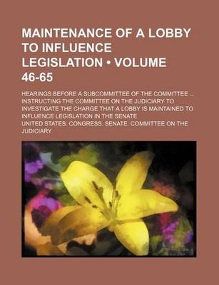 Book cover for Maintenance of a Lobby to Influence Legislation (Volume 46-65); Hearings Before a Subcommittee of the Committee Instructing the Committee on the Judic