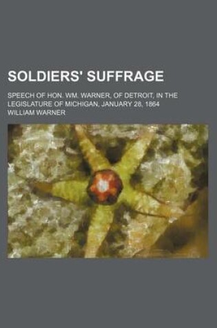 Cover of Soldiers' Suffrage; Speech of Hon. Wm. Warner, of Detroit, in the Legislature of Michigan, January 28, 1864