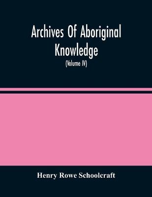 Book cover for Archives Of Aboriginal Knowledge. Containing All The Original Paper Laid Before Congress Respecting The History, Antiquities, Language, Ethnology, Pictography, Rites, Superstitions, And Mythology, Of The Indian Tribes Of The United States (Volume Iv)
