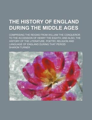 Book cover for The History of England During the Middle Ages; Comprising the Reigns from William the Conqueror to the Accession of Henry the Eighth and Also, the History of the Literature, Poetry, Religion and Language of England During That Period