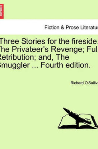 Cover of "Three Stories for the Fireside." the Privateer's Revenge; Full Retribution; And, the Smuggler ... Fourth Edition.