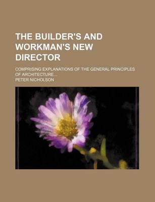 Book cover for The Builder's and Workman's New Director; Comprising Explanations of the General Principles of Architecture