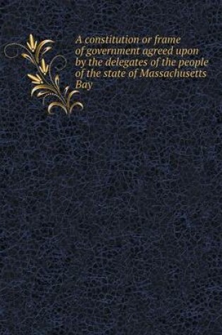 Cover of A constitution or frame of government agreed upon by the delegates of the people of the state of Massachusetts Bay