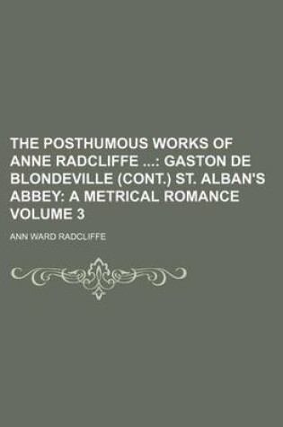 Cover of The Posthumous Works of Anne Radcliffe Volume 3; Gaston de Blondeville (Cont.) St. Alban's Abbey a Metrical Romance