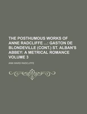 Book cover for The Posthumous Works of Anne Radcliffe Volume 3; Gaston de Blondeville (Cont.) St. Alban's Abbey a Metrical Romance