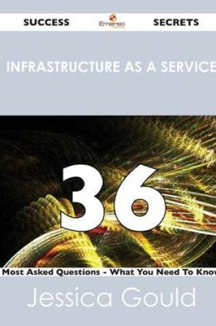 Cover of Infrastructure as a Service 36 Success Secrets - 36 Most Asked Questions on Infrastructure as a Service - What You Need to Know