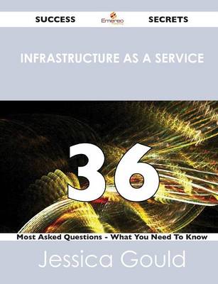 Book cover for Infrastructure as a Service 36 Success Secrets - 36 Most Asked Questions on Infrastructure as a Service - What You Need to Know