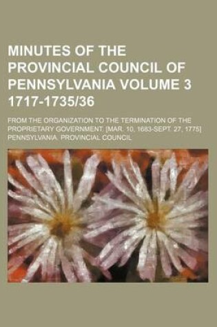 Cover of Minutes of the Provincial Council of Pennsylvania Volume 3 1717-1735-36; From the Organization to the Termination of the Proprietary Government. [Mar. 10, 1683-Sept. 27, 1775]