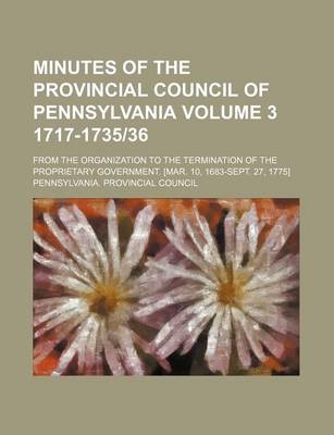 Book cover for Minutes of the Provincial Council of Pennsylvania Volume 3 1717-1735-36; From the Organization to the Termination of the Proprietary Government. [Mar. 10, 1683-Sept. 27, 1775]