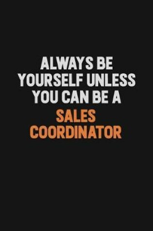 Cover of Always Be Yourself Unless You Can Be A Sales Coordinator