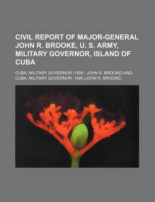 Book cover for Civil Report of Major-General John R. Brooke, U. S. Army, Military Governor, Island of Cuba