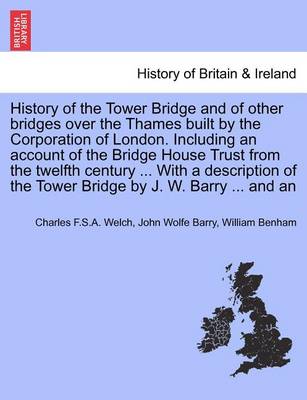 Book cover for History of the Tower Bridge and of Other Bridges Over the Thames Built by the Corporation of London. Including an Account of the Bridge House Trust from the Twelfth Century ... with a Description of the Tower Bridge by J. W. Barry ... and an