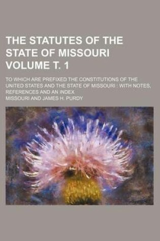 Cover of The Statutes of the State of Missouri; To Which Are Prefixed the Constitutions of the United States and the State of Missouri with Notes, References a