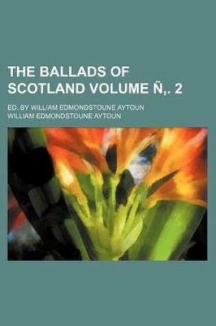 Cover of The Ballads of Scotland Volume N . 2; Ed. by William Edmondstoune Aytoun