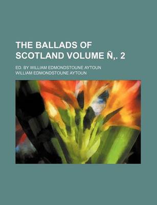 Book cover for The Ballads of Scotland Volume N . 2; Ed. by William Edmondstoune Aytoun