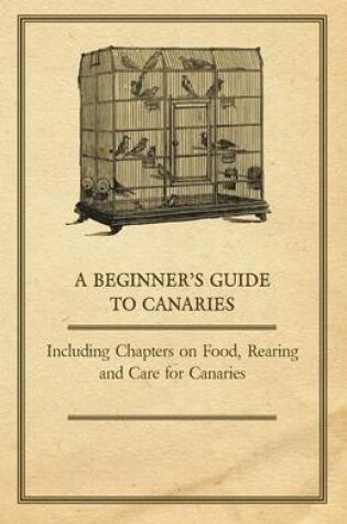 Cover of A Beginner's Guide to Canaries - Including Chapters on Food, Rearing and Care for Canaries