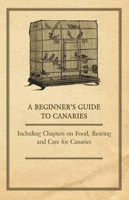 Book cover for A Beginner's Guide to Canaries - Including Chapters on Food, Rearing and Care for Canaries