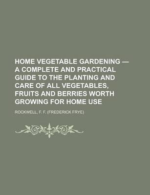 Book cover for Home Vegetable Gardening - A Complete and Practical Guide to the Planting and Care of All Vegetables, Fruits and Berries Worth Growing for Home