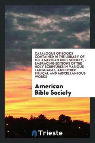 Cover of Catalogue of Books Contained in the Library of the American Bible Society, - Embracing Editions of the Holy Scriptures in Various Languages, and Other Biblical and Miscellaneous Works