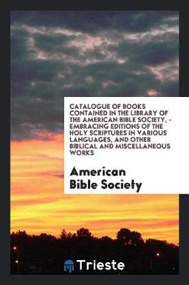 Book cover for Catalogue of Books Contained in the Library of the American Bible Society, - Embracing Editions of the Holy Scriptures in Various Languages, and Other Biblical and Miscellaneous Works