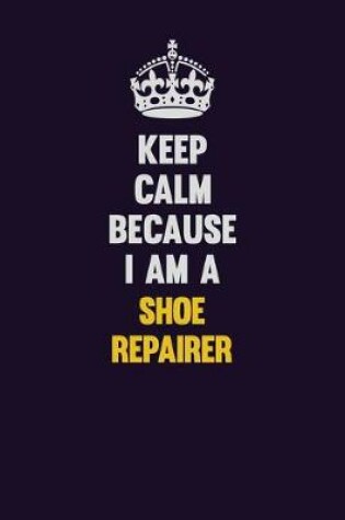 Cover of Keep Calm Because I Am A Shoe Repairer