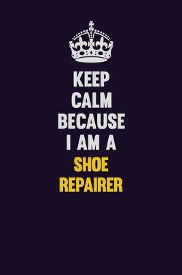 Book cover for Keep Calm Because I Am A Shoe Repairer