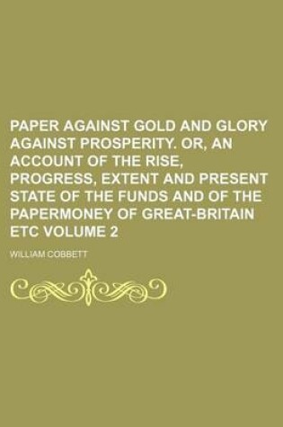 Cover of Paper Against Gold and Glory Against Prosperity. Or, an Account of the Rise, Progress, Extent and Present State of the Funds and of the Papermoney of Great-Britain Etc Volume 2