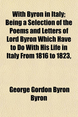 Book cover for With Byron in Italy; Being a Selection of the Poems and Letters of Lord Byron Which Have to Do with His Life in Italy from 1816 to 1823,