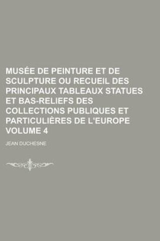 Cover of Musee de Peinture Et de Sculpture Ou Recueil Des Principaux Tableaux Statues Et Bas-Reliefs Des Collections Publiques Et Particulieres de L'Europe Volume 4