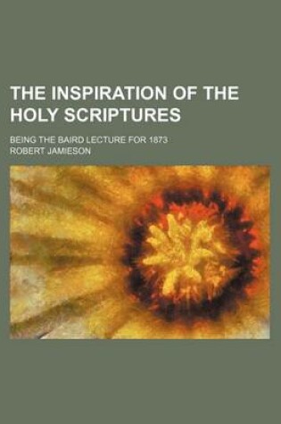 Cover of The Inspiration of the Holy Scriptures; Being the Baird Lecture for 1873