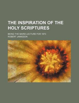 Book cover for The Inspiration of the Holy Scriptures; Being the Baird Lecture for 1873