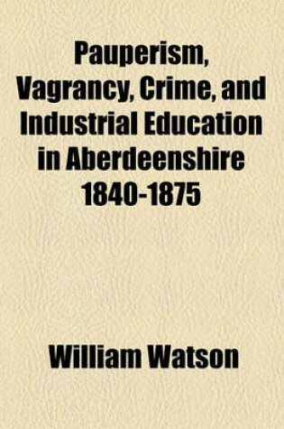 Cover of Pauperism, Vagrancy, Crime, and Industrial Education in Aberdeenshire 1840-1875