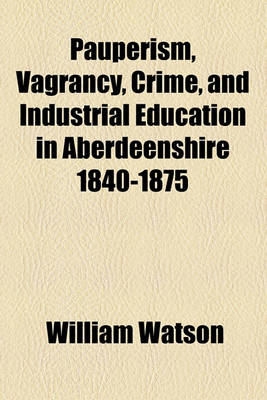 Book cover for Pauperism, Vagrancy, Crime, and Industrial Education in Aberdeenshire 1840-1875