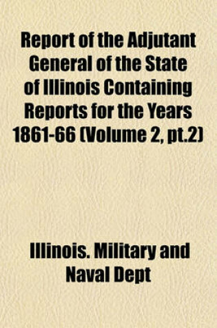 Cover of Report of the Adjutant General of the State of Illinois Containing Reports for the Years 1861-66 (Volume 2, PT.2)