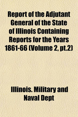 Book cover for Report of the Adjutant General of the State of Illinois Containing Reports for the Years 1861-66 (Volume 2, PT.2)