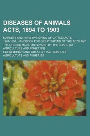 Cover of Diseases of Animals Acts, 1894 to 1903; Markets and Fairs (Weighing of Cattle) Acts, 1887-1891. Handbook for Great Britain of the Acts and the Orders Made Therunder by the Board [Of Agriculture and Fisheries]