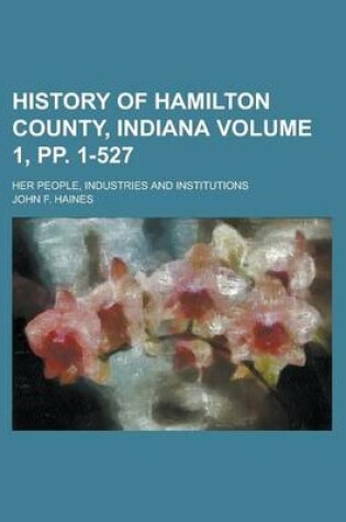 Cover of History of Hamilton County, Indiana; Her People, Industries and Institutions Volume 1, Pp. 1-527