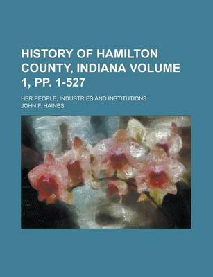 Book cover for History of Hamilton County, Indiana; Her People, Industries and Institutions Volume 1, Pp. 1-527