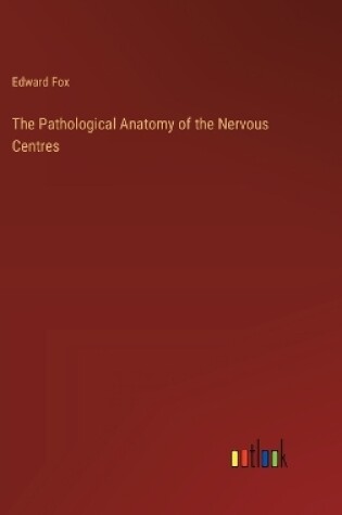 Cover of The Pathological Anatomy of the Nervous Centres