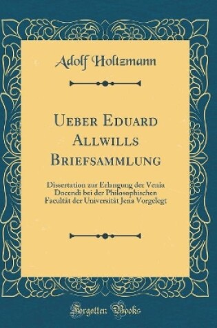 Cover of Ueber Eduard Allwills Briefsammlung: Dissertation zur Erlangung der Venia Docendi bei der Philosophischen Facultät der Universität Jena Vorgelegt (Classic Reprint)