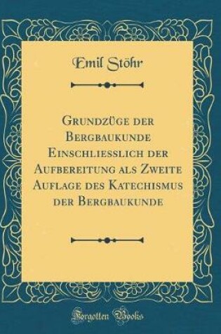 Cover of Grundzüge Der Bergbaukunde Einschliesslich Der Aufbereitung ALS Zweite Auflage Des Katechismus Der Bergbaukunde (Classic Reprint)