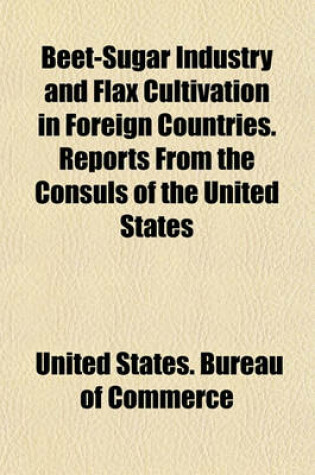 Cover of Beet-Sugar Industry and Flax Cultivation in Foreign Countries. Reports from the Consuls of the United States