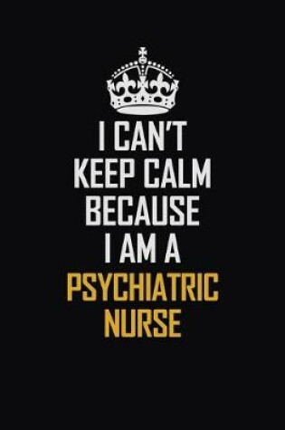 Cover of I Can't Keep Calm Because I Am A Psychiatric Nurse