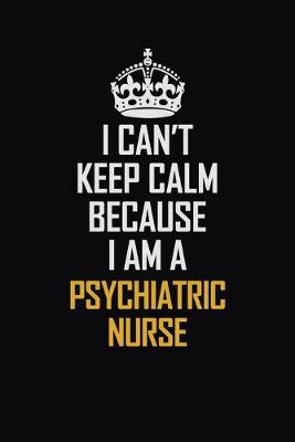 Book cover for I Can't Keep Calm Because I Am A Psychiatric Nurse